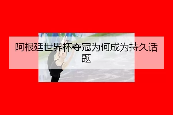阿根廷世界杯夺冠为何成为持久话题