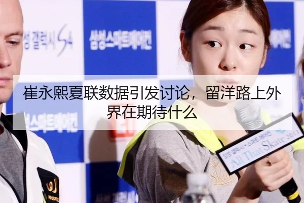 崔永熙夏联数据引发讨论，留洋路上外界在期待什么