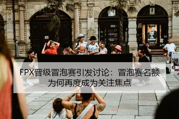 FPX晋级冒泡赛引发讨论：冒泡赛名额为何再度成为关注焦点