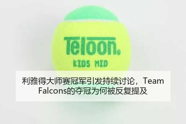 利雅得大师赛冠军引发持续讨论，Team Falcons的夺冠为何被反复提及